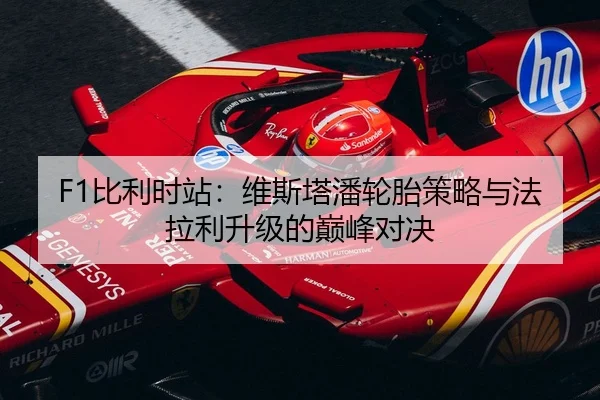 F1比利时站：维斯塔潘轮胎策略与法拉利升级的巅峰对决