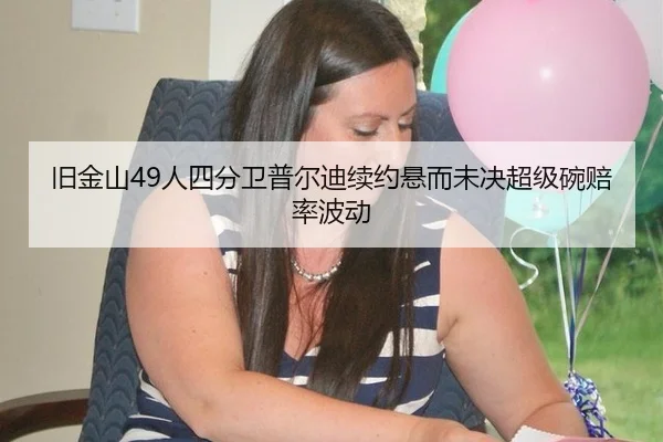 旧金山49人四分卫普尔迪续约悬而未决超级碗赔率波动