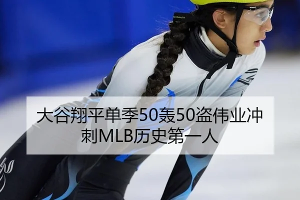 大谷翔平单季50轰50盗伟业冲刺MLB历史第一人