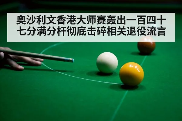 奥沙利文香港大师赛轰出一百四十七分满分杆彻底击碎相关退役流言