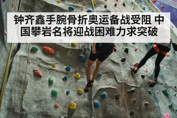 钟齐鑫手腕骨折奥运备战受阻 中国攀岩名将迎战困难力求突破