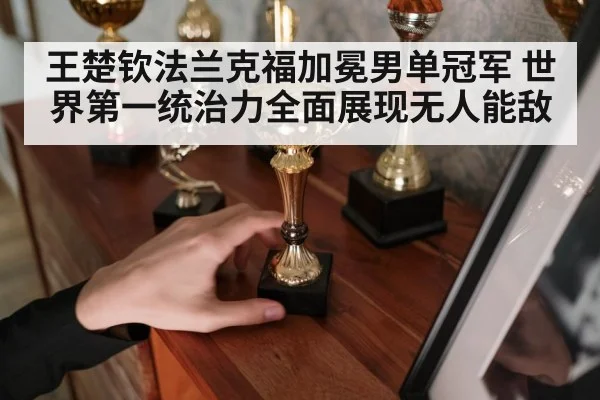 王楚钦法兰克福加冕男单冠军 世界第一统治力全面展现无人能敌