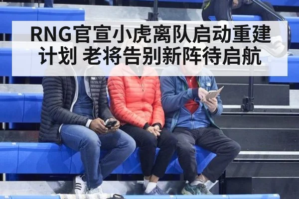 RNG官宣小虎离队启动重建计划 老将告别新阵待启航